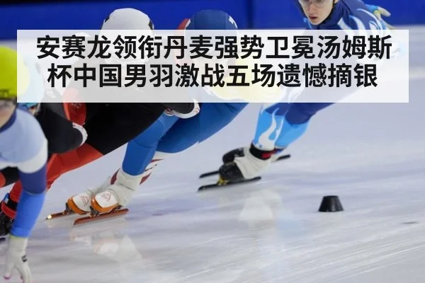 安赛龙领衔丹麦强势卫冕汤姆斯杯中国男羽激战五场遗憾摘银