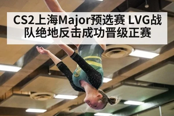 CS2上海Major预选赛 LVG战队绝地反击成功晋级正赛