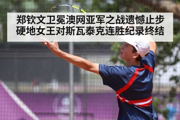 郑钦文卫冕澳网亚军之战遗憾止步硬地女王对斯瓦泰克连胜纪录终结