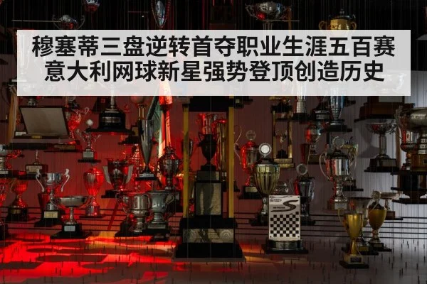 穆塞蒂三盘逆转首夺职业生涯五百赛 意大利网球新星强势登顶创造历史