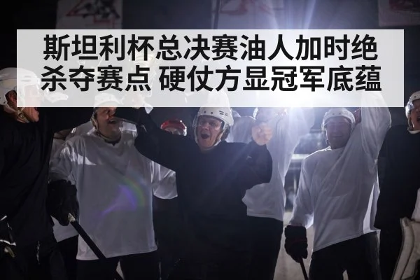 斯坦利杯总决赛油人加时绝杀夺赛点 硬仗方显冠军底蕴
