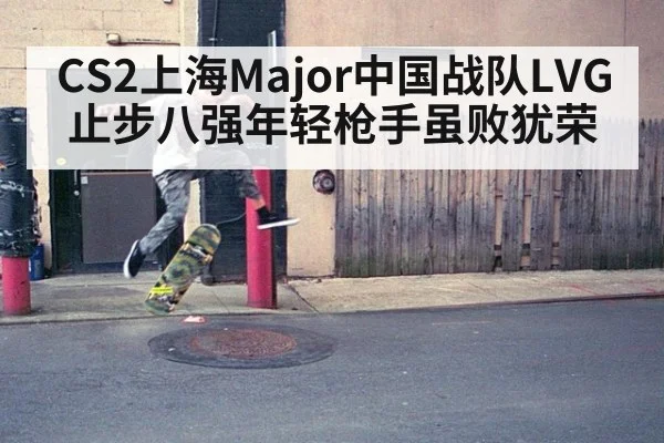 CS2上海Major中国战队LVG止步八强年轻枪手虽败犹荣