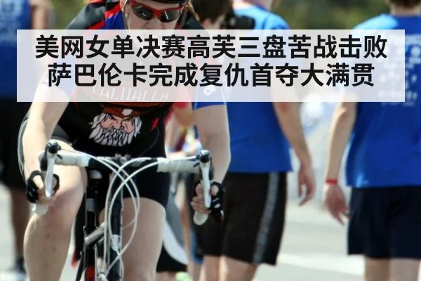 美网女单决赛高芙三盘苦战击败萨巴伦卡完成复仇首夺大满贯